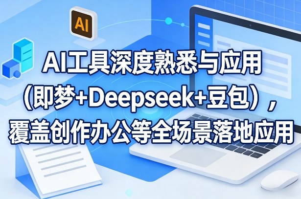 AI工具深度熟悉与应用(即梦+Deepseek+豆包),覆盖创作办公等全场景落地应用-99网创站