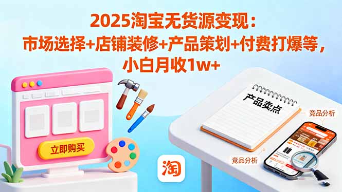 2025淘宝无货源变现：市场选择+店铺装修+产品策划+付费打爆等 小白月收1w+-99网创站