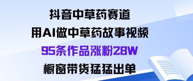 抖音中草药赛道，用Al做中草药故事视频95条作品涨粉28W，橱窗带货猛出单-99网创站