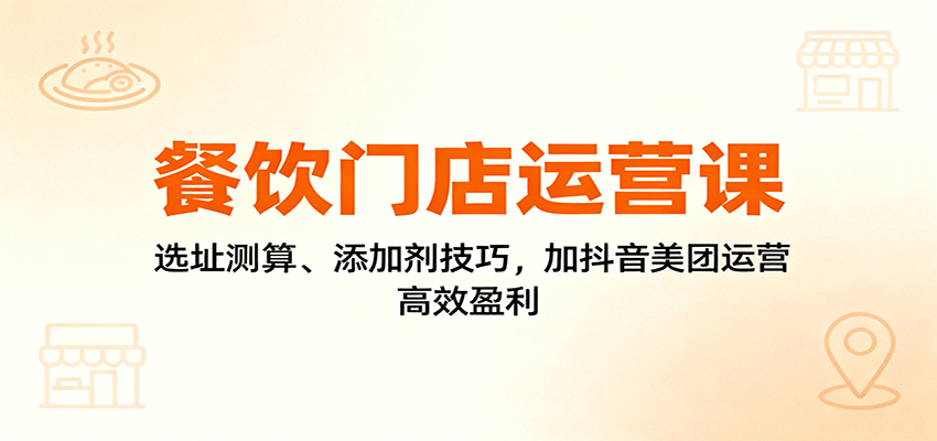 餐饮门店运营课：选址测算、添加剂技巧，加抖音美团运营，高效盈利-99网创站