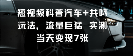 短视频科普汽车+共鸣玩法,流量巨猛实测当天变现7张-99网创站