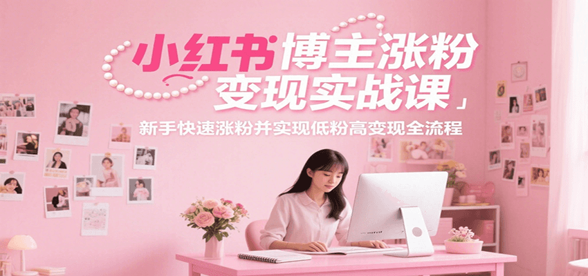 小红书博主涨粉变现实战课，新手快速涨粉并实现低粉高变现全流程-99网创站