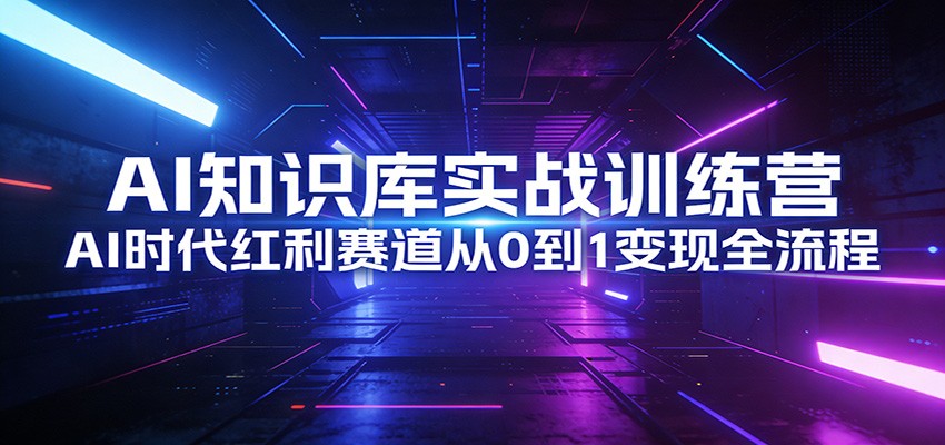 AI知识库实战训练营:AI时代红利赛道从0到1变现全流程-99网创站