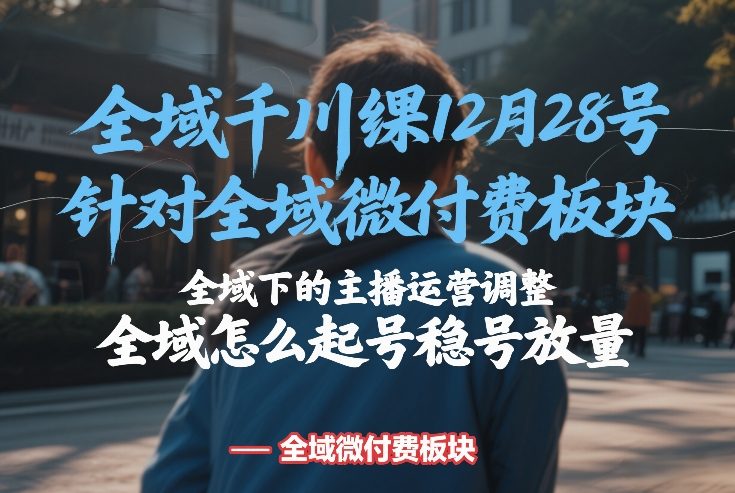 全域千川线下课12月28号，针对全域微付费板块，全域下的主播运营调整，全域怎么起号稳号放量-99网创站