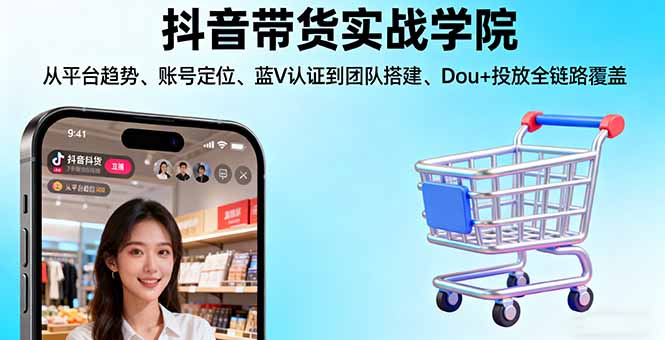 抖音带货实战学院:从平台趋势/账号定位/蓝V认证到团队搭建/Dou+投放全链路-99网创站