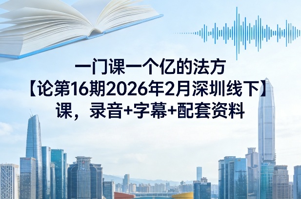 一门课一个亿的法方论第16期2026年2月深圳线下课,录音+字幕+配套资料-99网创站