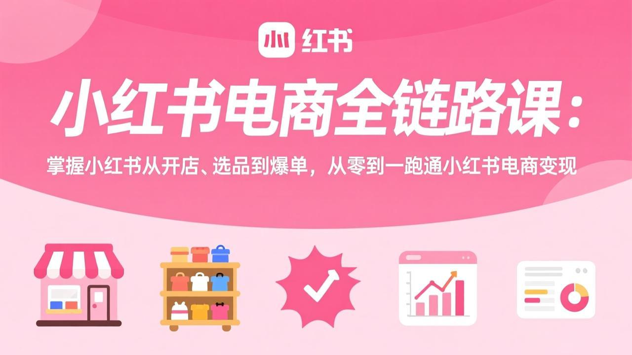 小红书电商全链路课:掌握小红书从开店、选品到爆单,从零到一跑通小红书电商变现-99网创站