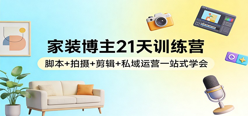 家装博主21天训练营：脚本+拍摄+剪辑+私域运营一站式学会-99网创站