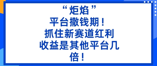 “炬焰”：平台撒钱期！抓住新赛道红利，5分钟二创内容，收益是其他平台几倍！-99网创站