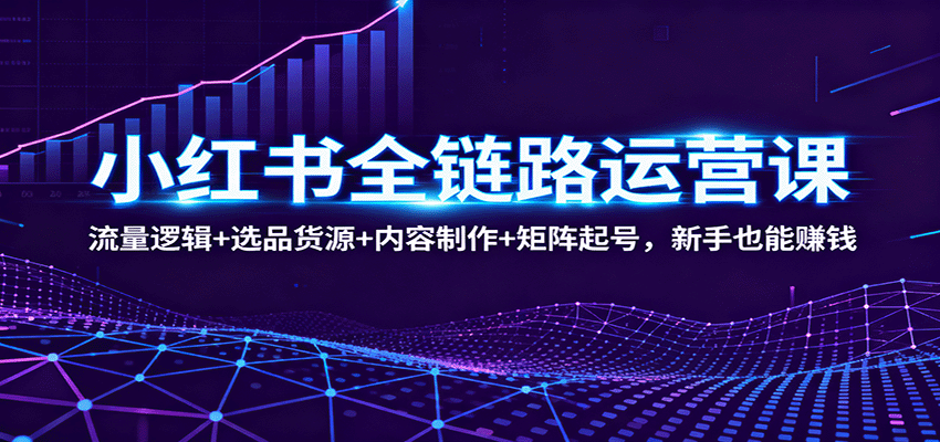 小红书全链路运营课：流量逻辑+选品货源+内容制作+矩阵起号，新手也能赚钱-99网创站