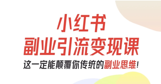 小红书副业引流变现课,从0-1跑通副业项目,这一定能颠覆你传统的副业思维-99网创站
