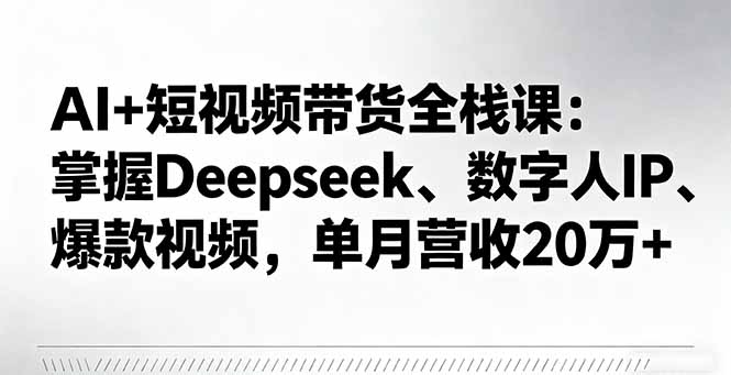 AI+短视频带货全栈课：掌握Deepseek、数字人IP、爆款视频，单月营收20万+-99网创站