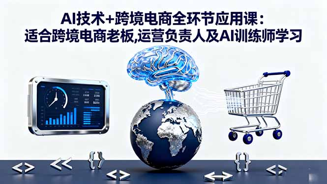 AI技术+跨境电商全环节应用课:适合跨境电商老板,运营负责人及AI训练师学习-99网创站