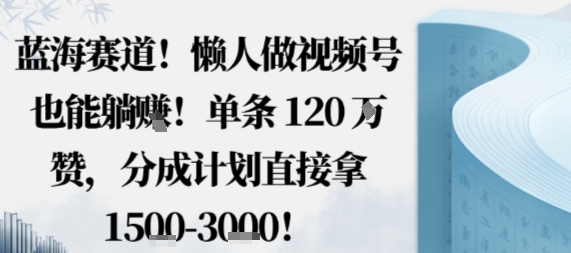 蓝海赛道，懒人做视频号也能躺挣，单条120W赞，分成计划直接拿1.5k，不用拍不用剪-99网创站