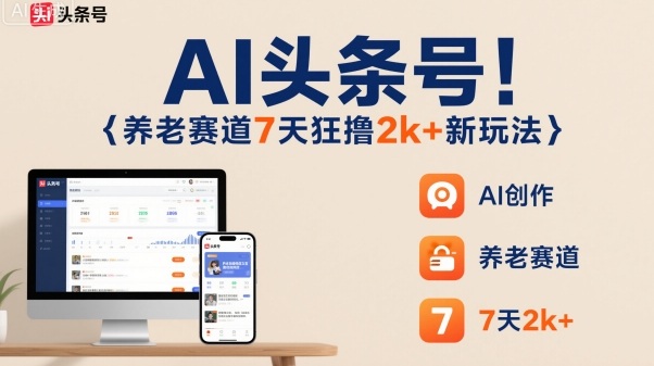 AI头条号，7天狂撸2k+，做养老赛道，新风口新玩法-99网创站