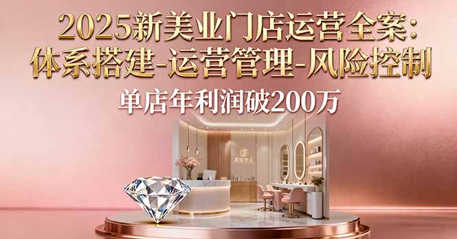 2025新美业门店运营全案：体系搭建-运营管理-风险控制，单店年利润破200万-99网创站