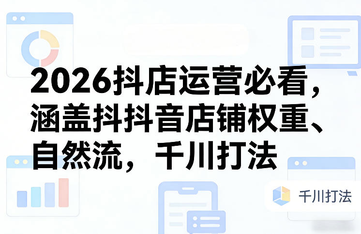 2026抖店运营必看，涵盖抖音店铺权重、自然流，千川打法-99网创站