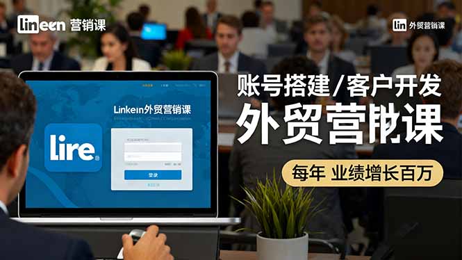 LinkedIn外贸营销课:账号搭建/客户开发/成交转化,年业绩增长百万+-99网创站