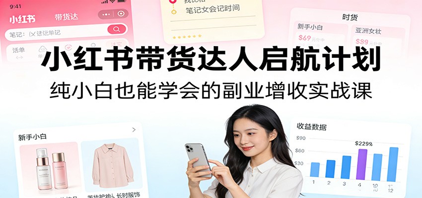 小红书带货达人启航计划：纯小白也能学会的副业增收实战课-99网创站