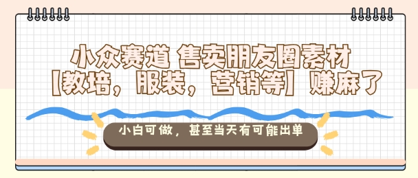 小众赛道售卖朋友圈素材【教培,服装,营销等】賺麻了,小白可做,甚至当天有可能出单-99网创站