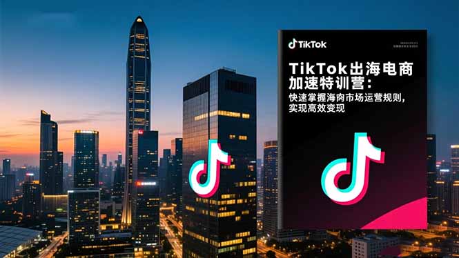 TikTok出海电商加速特训营-更新：快速掌握海外市场运营规则，实现高效变现-99网创站