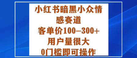 小红书暗黑小众情感赛道，客单价100-300+用户量很大，0门槛即可操作-99网创站