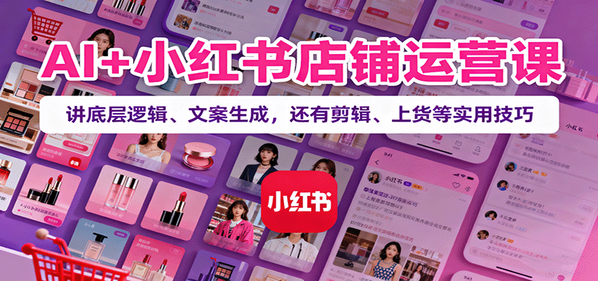 AI+小红书店铺运营课:讲底层逻辑、文案生成,还有剪辑、上货等实用技巧-99网创站