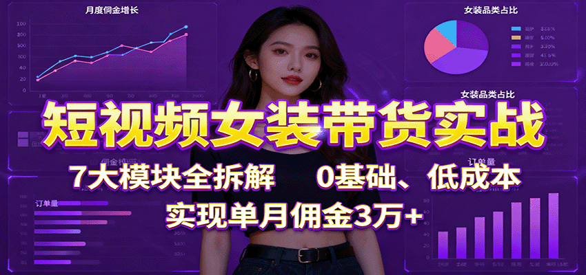 短视频女装带货实战：7大模块全拆解，0基础、低成本，实现单月佣金3万+-99网创站