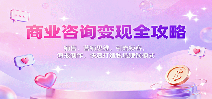 商业咨询变现全攻略:销售、营销思维,引流锁客,海报制作,快速打造私域赚钱模式-99网创站