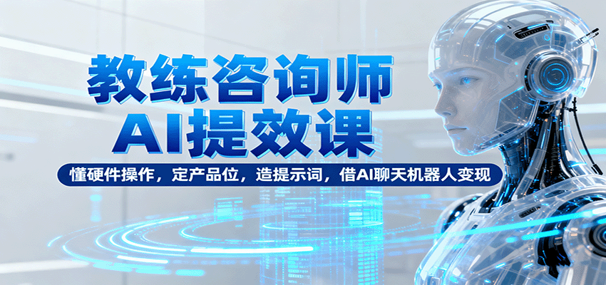 教练咨询师AI提效课：懂硬件操作，定产品位，造提示词，借AI聊天机器人变现-99网创站