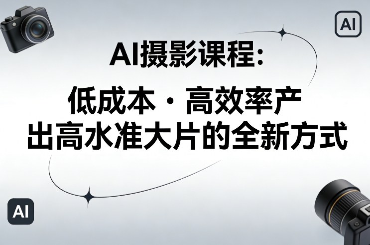 AI摄影课程，低成本高效率产出高水准大片的全新方式-99网创站