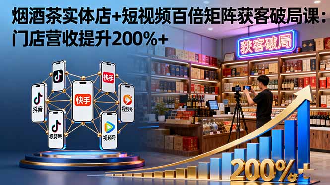 烟酒茶实体店+短视频百倍矩阵获客破局课：门店营收提升200%+-99网创站