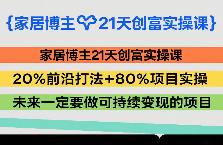 家居博主21天创富实操课，20%前沿打法+80%项目实操，未来一定要做可持续变现的项目-99网创站