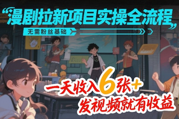 漫剧拉新项目实操全流程，无需粉丝基础，一天收入6张+，发视频就有收益-99网创站