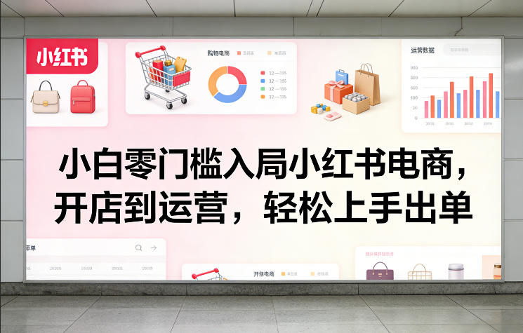 小白零门槛入局小红书电商，开店到运营，轻松上手出单-99网创站