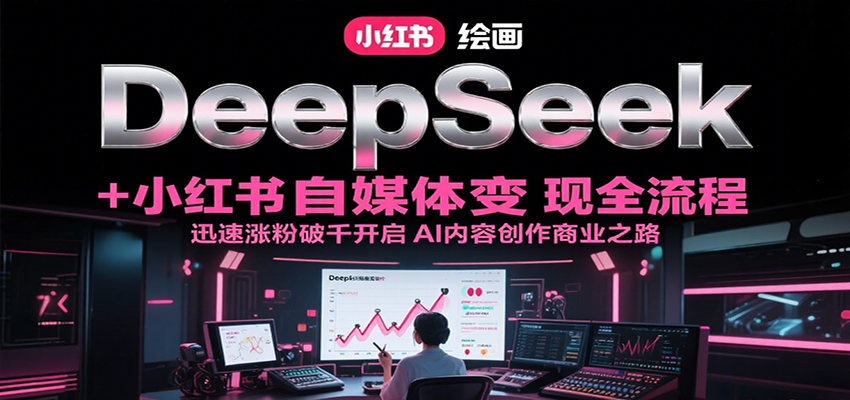 DeepSeek绘画+小红书自媒体变现全流程，迅速涨粉破千开启AI内容创作商业之路-99网创站