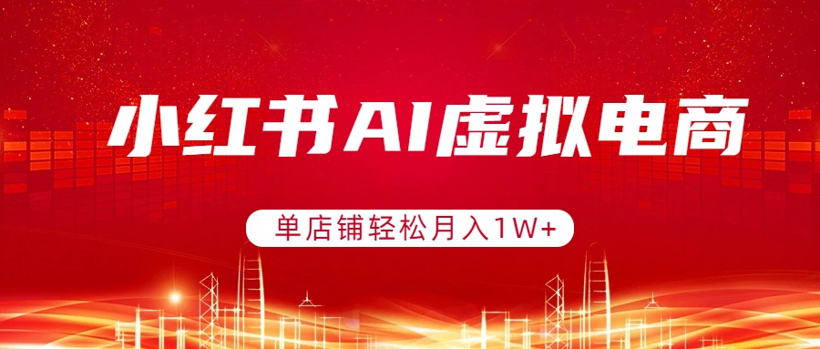 小红书AI虚拟电商，单店铺轻松月入1W+，可矩阵运营-99网创站
