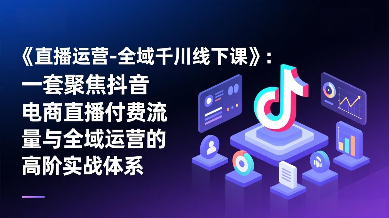 《直播运营-全域千川线下课》:一套聚焦抖音电商直播付费流量与全域运营的高阶实战体系-99网创站