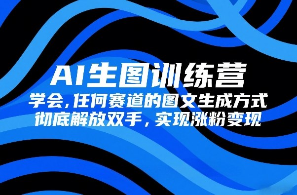 AI生图训练营,学会任何赛道的图文生成方式,彻底解放双手,实现涨粉变现-99网创站