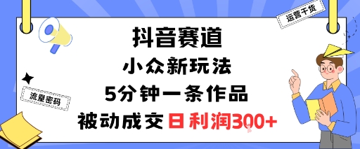 抖音赛道：小众新玩法，5分钟一条作品，被动成交，日利润3张-99网创站