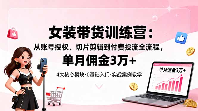女装带货特训营:从账号授权、切片剪辑到付费投流全流程,单月佣金3万+-99网创站