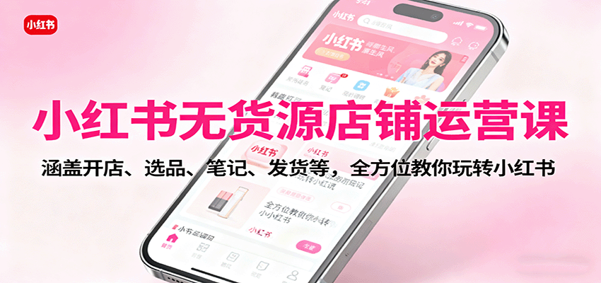 小红书无货源店铺运营课:涵盖开店、选品、笔记、发货等,全方位教你玩转小红书-99网创站