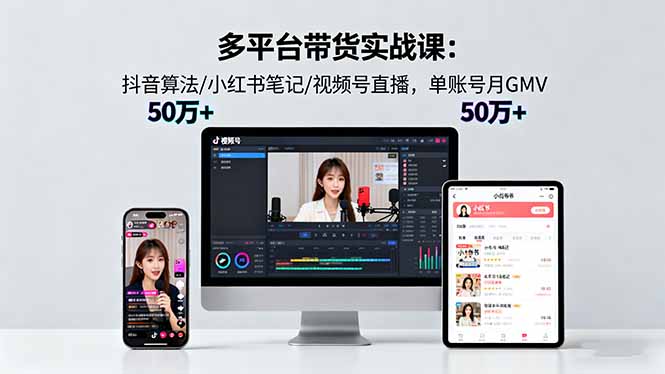 多平台带货实战课18.0：抖音算法/小红书笔记/视频号直播，单账号月GMV50w+-99网创站