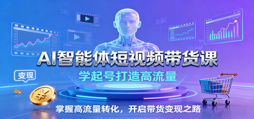 AI智能体短视频带货课：学起号打造高流量，掌握高流量转化，开启带货变现之路-99网创站
