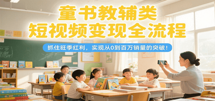 童书教辅类短视频变现全流程，抓住旺季红利，实现从0到百万销量的突破！-99网创站